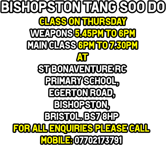 Bishopston Tang Soo do Class on Thursday  Weapons 5.45pm to 6pm Main class 6pm to 7.30pm at St Bonaventure RC  Primary School, Egerton Road, Bishopston, Bristol. BS7 8HP For all enquiries Please call Mobile: 07702173791