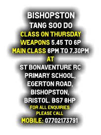 Bishopston  Tang Soo do Class on Thursday  Weapons 5.45 to 6p Main class 6pm to 7.30pm at St Bonaventure RC  Primary School, Egerton Road, Bishopston, Bristol. BS7 8HP For all enquiries  Please call Mobile: 07702173791